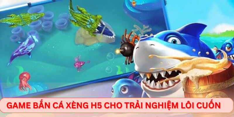 Game bắn cá xèng H5 cho trải nghiệm lôi cuốn